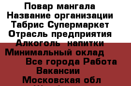 Повар мангала › Название организации ­ Табрис Супермаркет › Отрасль предприятия ­ Алкоголь, напитки › Минимальный оклад ­ 28 000 - Все города Работа » Вакансии   . Московская обл.,Щербинка г.
